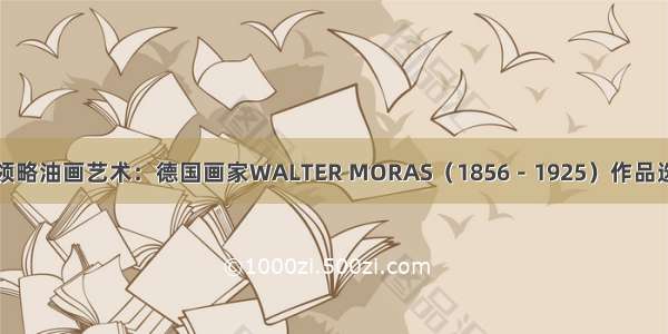 领略油画艺术：德国画家WALTER MORAS（1856－1925）作品选