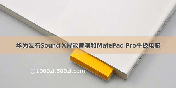 华为发布Sound X智能音箱和MatePad Pro平板电脑