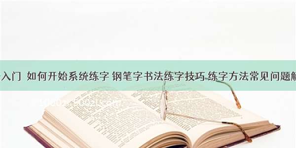 〖書法入门〗如何开始系统练字 钢笔字书法练字技巧 练字方法常见问题解答！