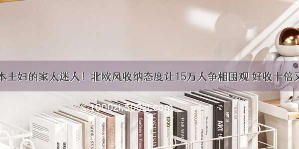 这位日本主妇的家太迷人！北欧风收纳态度让15万人争相围观 好收十倍又有颜值