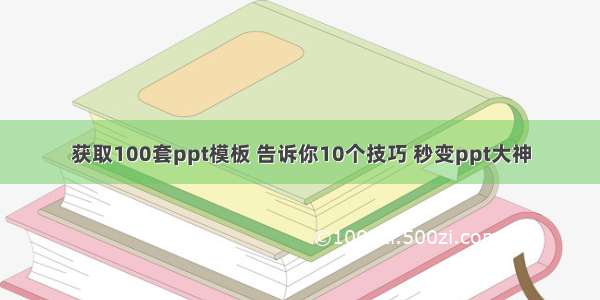 获取100套ppt模板 告诉你10个技巧 秒变ppt大神