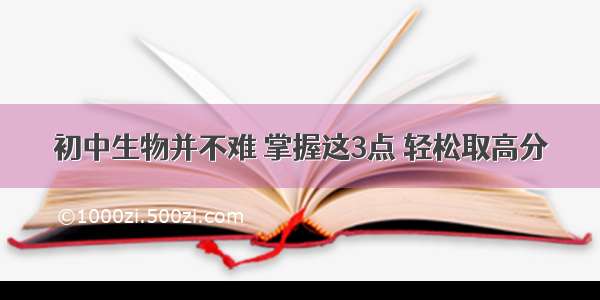 初中生物并不难 掌握这3点 轻松取高分