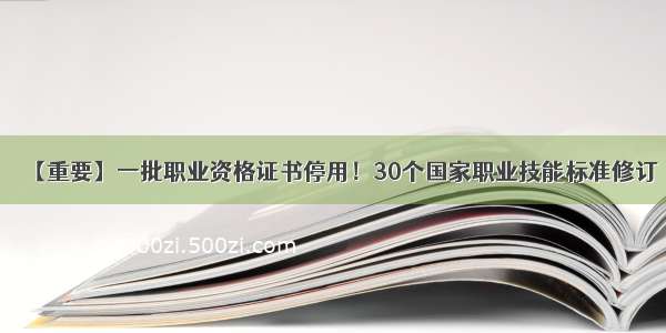 【重要】一批职业资格证书停用！30个国家职业技能标准修订