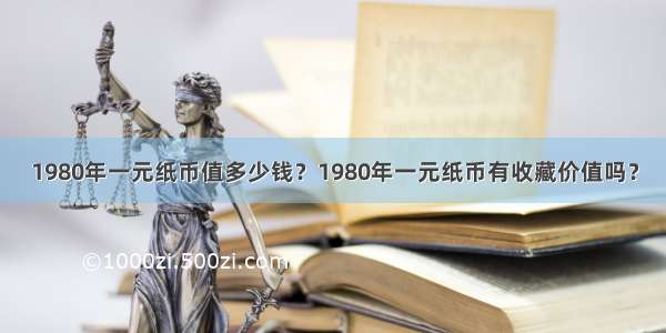 1980年一元纸币值多少钱？1980年一元纸币有收藏价值吗？