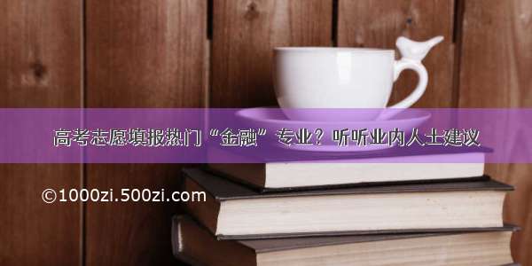 高考志愿填报热门“金融”专业？听听业内人士建议