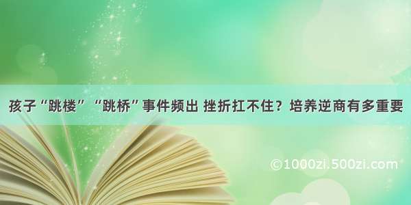 孩子“跳楼” “跳桥”事件频出 挫折扛不住？培养逆商有多重要