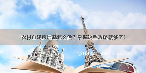 农村自建房地基怎么做？掌握这些攻略就够了！