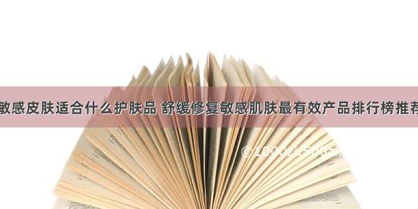 敏感皮肤适合什么护肤品 舒缓修复敏感肌肤最有效产品排行榜推荐