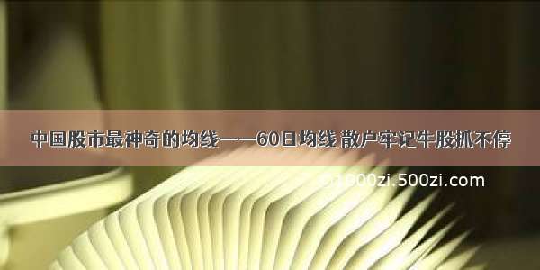 中国股市最神奇的均线——60日均线 散户牢记牛股抓不停