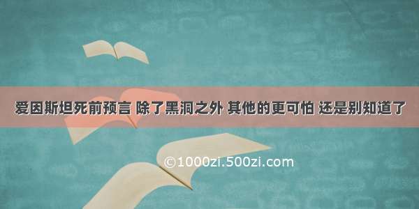 爱因斯坦死前预言 除了黑洞之外 其他的更可怕 还是别知道了