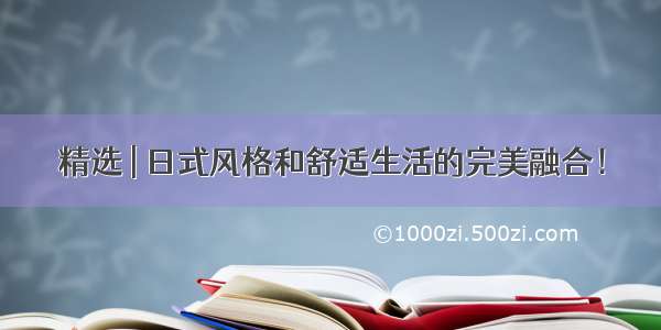 精选 | 日式风格和舒适生活的完美融合！