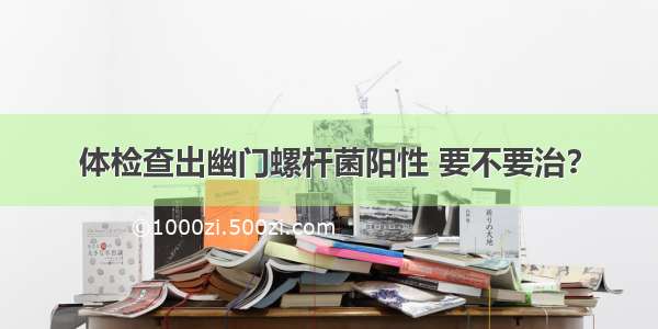 体检查出幽门螺杆菌阳性 要不要治？