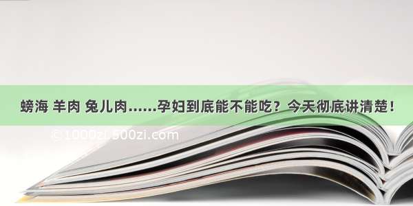 螃海 羊肉 兔儿肉......孕妇到底能不能吃？今天彻底讲清楚！