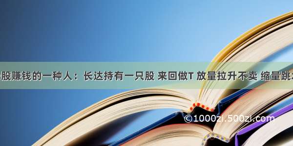 真正炒股赚钱的一种人：长达持有一只股 来回做T 放量拉升不卖 缩量跳水不买 