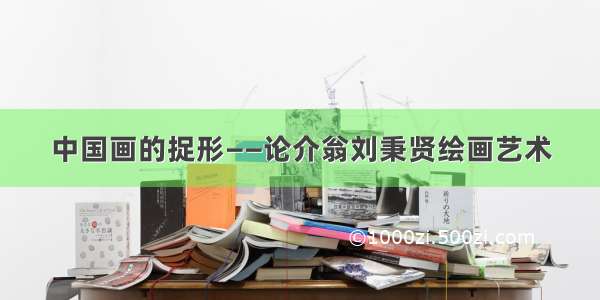 中国画的捉形——论介翁刘秉贤绘画艺术