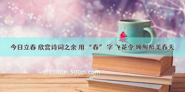 今日立春 欣赏诗词之余 用 “春” 字 飞花令 唤醒醉美春天