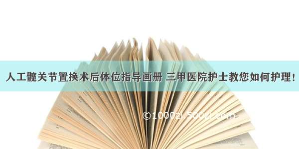 人工髋关节置换术后体位指导画册 三甲医院护士教您如何护理！