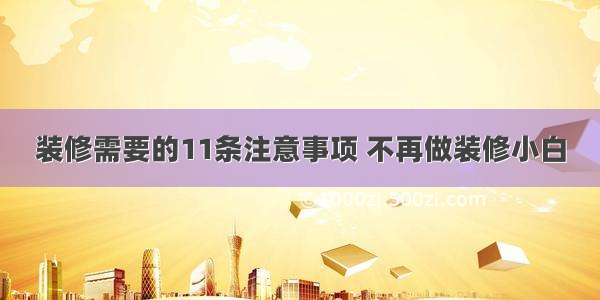 装修需要的11条注意事项 不再做装修小白