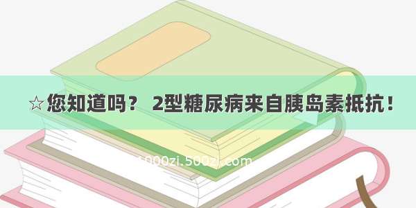 ☆您知道吗？ 2型糖尿病来自胰岛素抵抗！