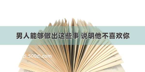 男人能够做出这些事 说明他不喜欢你