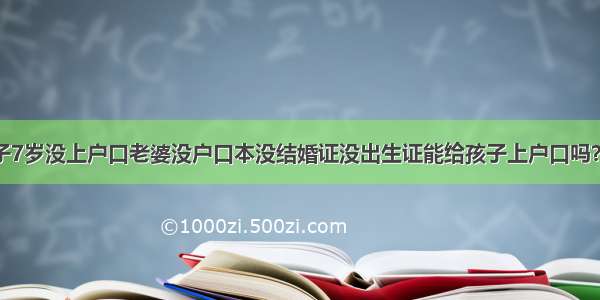 咨询一下孩子7岁没上户口老婆没户口本没结婚证没出生证能给孩子上户口吗？都需要什么