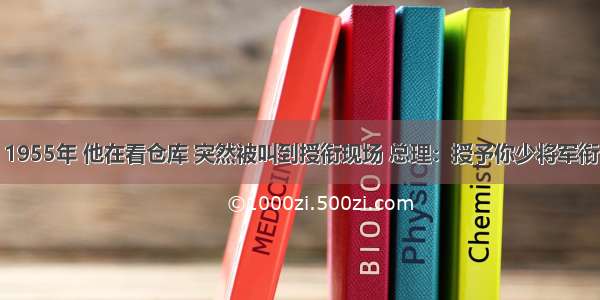 1955年 他在看仓库 突然被叫到授衔现场 总理：授予你少将军衔