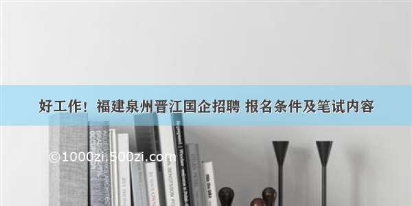 好工作！福建泉州晋江国企招聘 报名条件及笔试内容