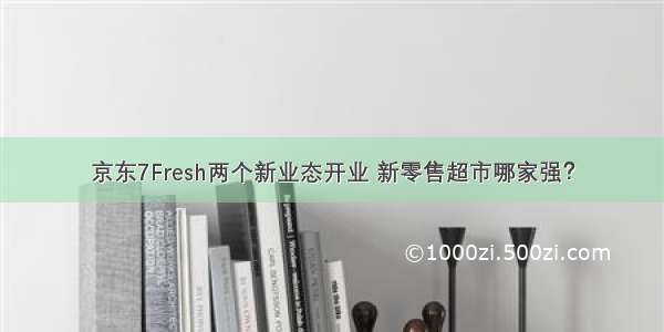 京东7Fresh两个新业态开业 新零售超市哪家强？