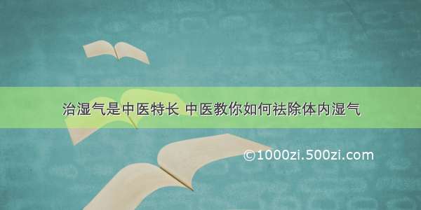 治湿气是中医特长 中医教你如何祛除体内湿气