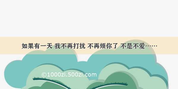 如果有一天 我不再打扰 不再烦你了 不是不爱……