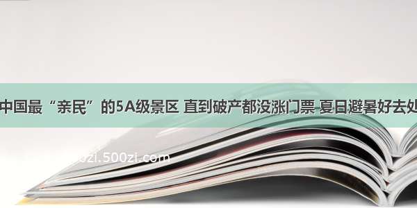 中国最“亲民”的5A级景区 直到破产都没涨门票 夏日避暑好去处