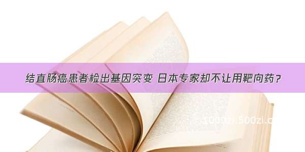 结直肠癌患者检出基因突变 日本专家却不让用靶向药？