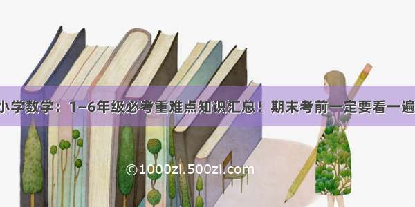 小学数学：1—6年级必考重难点知识汇总！期末考前一定要看一遍！