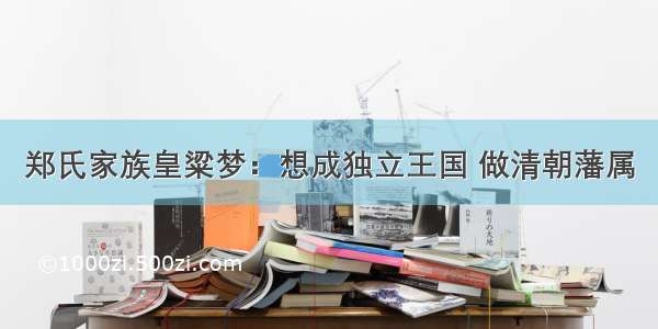 郑氏家族皇粱梦：想成独立王国 做清朝藩属