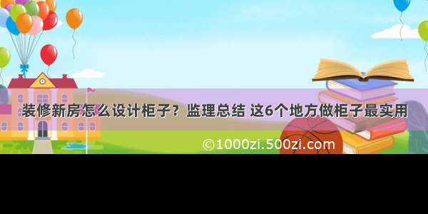 装修新房怎么设计柜子？监理总结 这6个地方做柜子最实用