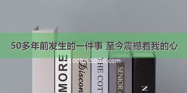 50多年前发生的一件事 至今震撼着我的心