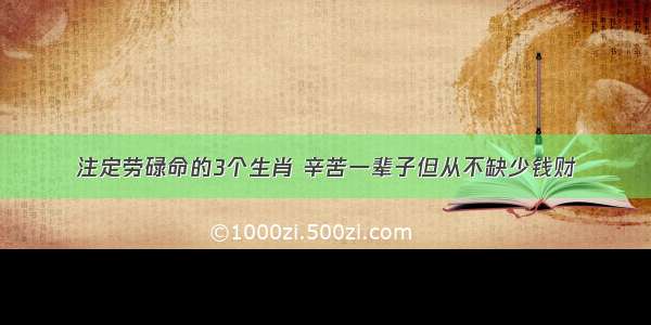 注定劳碌命的3个生肖 辛苦一辈子但从不缺少钱财