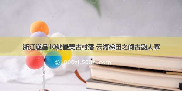 浙江遂昌10处最美古村落 云海梯田之间古韵人家