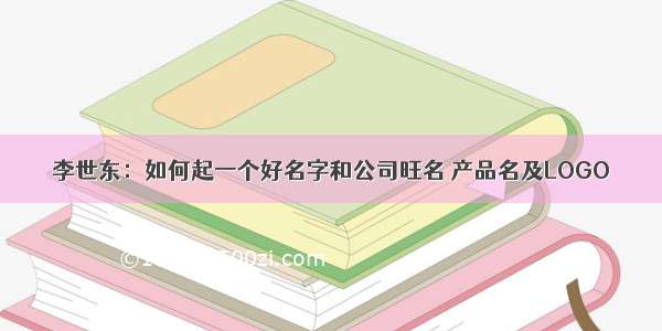 李世东：如何起一个好名字和公司旺名 产品名及LOGO