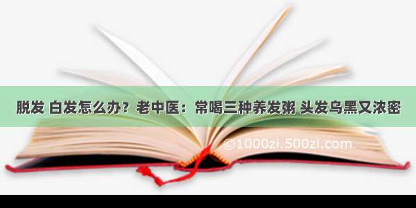 脱发 白发怎么办？老中医：常喝三种养发粥 头发乌黑又浓密