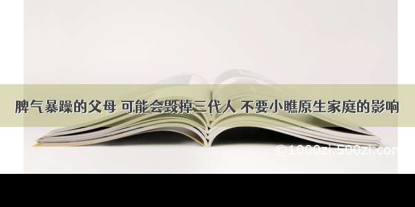 脾气暴躁的父母 可能会毁掉三代人 不要小瞧原生家庭的影响