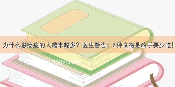 为什么患癌症的人越来越多？医生警告：5种食物是凶手要少吃！