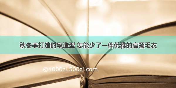 秋冬季打造时髦造型 怎能少了一件优雅的高领毛衣