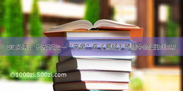 UC头条：十天干之一“辛金”在《易经》预测中的重要作用