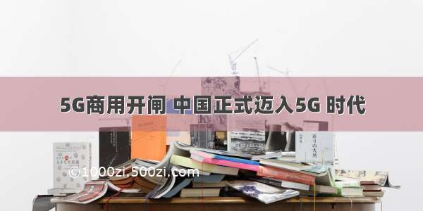 5G商用开闸 中国正式迈入5G 时代