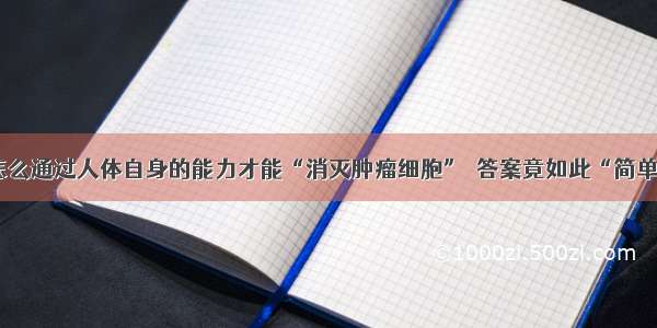 怎么通过人体自身的能力才能“消灭肿瘤细胞”  答案竟如此“简单”