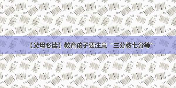 【父母必读】教育孩子要注意“三分教七分等”