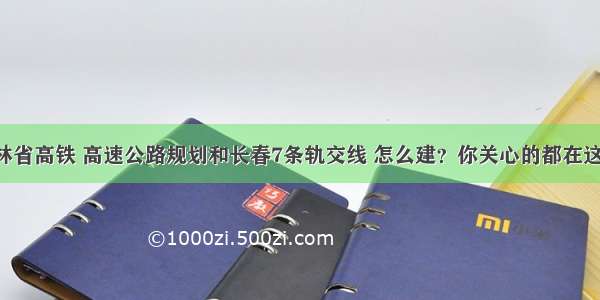 吉林省高铁 高速公路规划和长春7条轨交线 怎么建？你关心的都在这里！