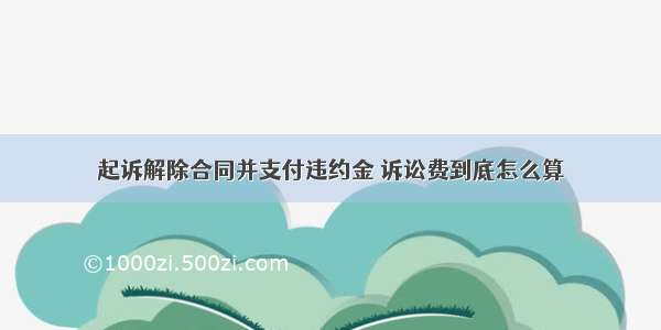 起诉解除合同并支付违约金 诉讼费到底怎么算