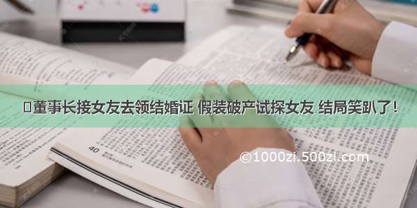 董事长接女友去领结婚证 假装破产试探女友 结局笑趴了！